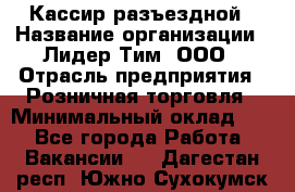 Кассир разъездной › Название организации ­ Лидер Тим, ООО › Отрасль предприятия ­ Розничная торговля › Минимальный оклад ­ 1 - Все города Работа » Вакансии   . Дагестан респ.,Южно-Сухокумск г.